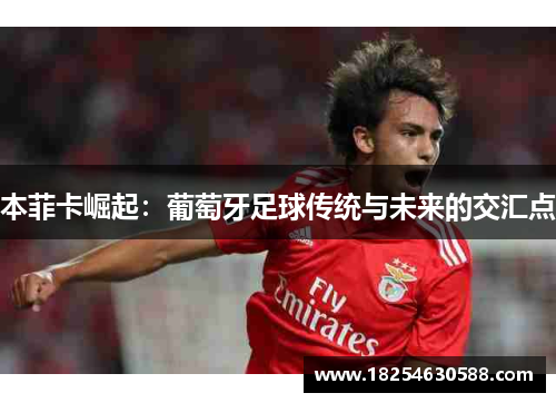 本菲卡崛起:葡萄牙足球传统与未来的交汇点 本菲卡崛起:葡萄牙足球传统与未来的交汇点